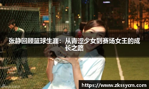 张静回顾篮球生涯：从青涩少女到赛场女王的成长之路