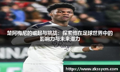 楚阿梅尼的崛起与挑战：探索他在足球世界中的影响力与未来潜力