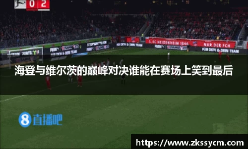 海登与维尔茨的巅峰对决谁能在赛场上笑到最后