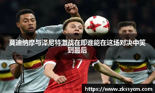 莫迪纳摩与泽尼特激战在即谁能在这场对决中笑到最后