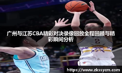 广州与江苏CBA精彩对决录像回放全程回顾与精彩瞬间分析