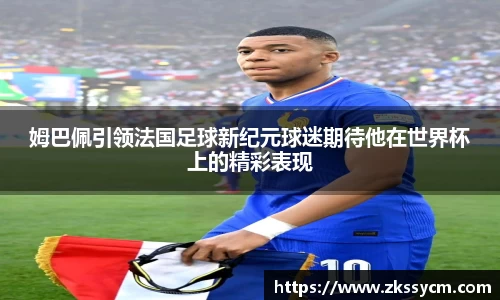 姆巴佩引领法国足球新纪元球迷期待他在世界杯上的精彩表现