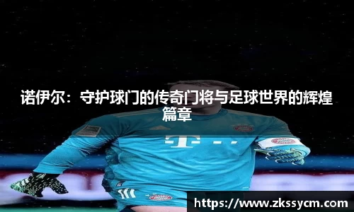 诺伊尔：守护球门的传奇门将与足球世界的辉煌篇章