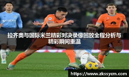 拉齐奥与国际米兰精彩对决录像回放全程分析与精彩瞬间重温