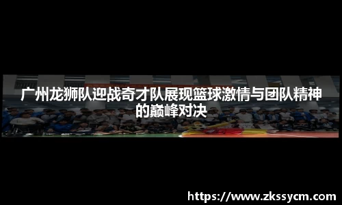 广州龙狮队迎战奇才队展现篮球激情与团队精神的巅峰对决