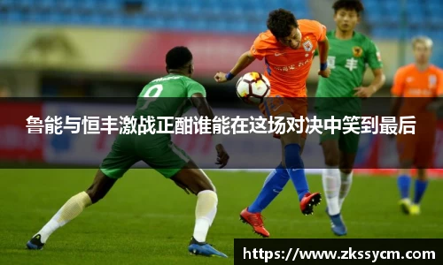 鲁能与恒丰激战正酣谁能在这场对决中笑到最后