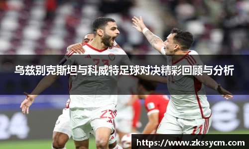 乌兹别克斯坦与科威特足球对决精彩回顾与分析