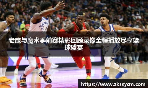 老鹰与魔术季前赛精彩回顾录像全程播放尽享篮球盛宴