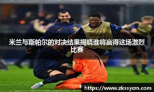 米兰与斯帕尔的对决结果揭晓谁将赢得这场激烈比赛