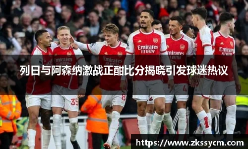 列日与阿森纳激战正酣比分揭晓引发球迷热议