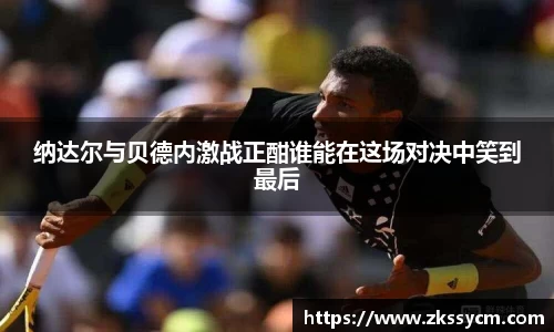 纳达尔与贝德内激战正酣谁能在这场对决中笑到最后