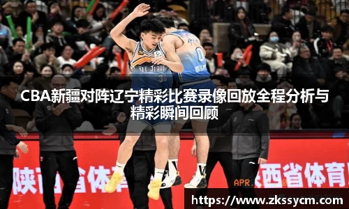 CBA新疆对阵辽宁精彩比赛录像回放全程分析与精彩瞬间回顾