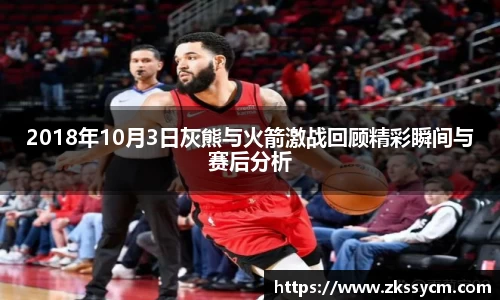 2018年10月3日灰熊与火箭激战回顾精彩瞬间与赛后分析