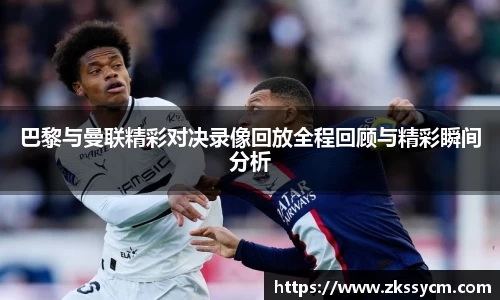 巴黎与曼联精彩对决录像回放全程回顾与精彩瞬间分析