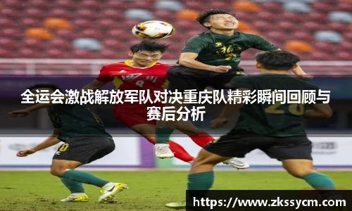 全运会激战解放军队对决重庆队精彩瞬间回顾与赛后分析