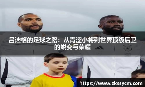 吕迪格的足球之路：从青涩小将到世界顶级后卫的蜕变与荣耀