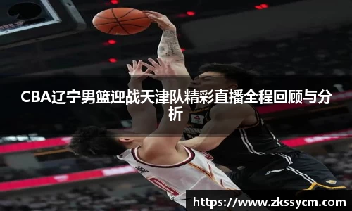 CBA辽宁男篮迎战天津队精彩直播全程回顾与分析