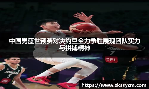 中国男篮世预赛对决约旦全力争胜展现团队实力与拼搏精神