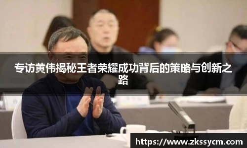 专访黄伟揭秘王者荣耀成功背后的策略与创新之路